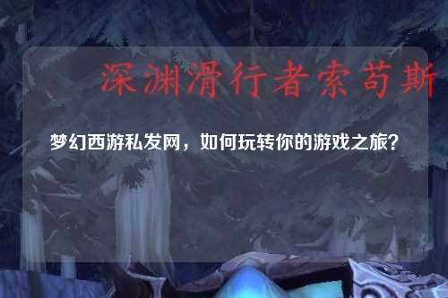 梦幻西游私发网，如何玩转你的游戏之旅？