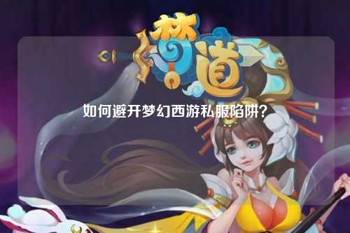 如何避开梦幻西游私服陷阱？